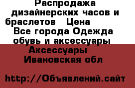 Распродажа дизайнерских часов и браслетов › Цена ­ 2 990 - Все города Одежда, обувь и аксессуары » Аксессуары   . Ивановская обл.